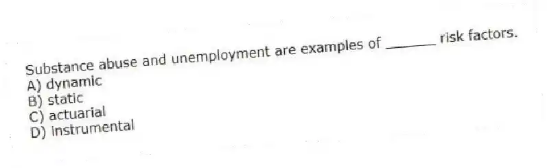 Substance abuse and unemployment are examples of ______ risk factors.
A) dynamic
B) static
C) actuarial
D) instrumental