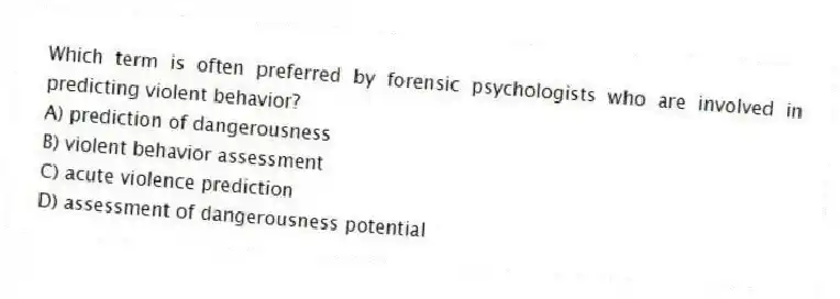 Which term is often preferred by forensic psychologists who are involved in predicting violent behavior?
A) prediction of dangerousness
B) violent behavior assessment
C) acute violence prediction
D) assessment of dangerousness potential