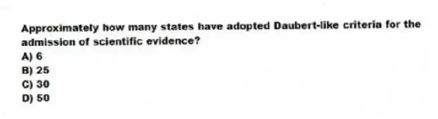 Approximately how many states have adopted Daubert-like criteria for the admission of scientific evidence?
A) 6
B) 25
C) 30
D) 50