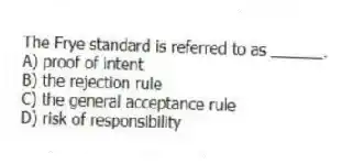 The Frye standard is referred to as ______.
A) proof of intent
B) the rejection rule
C) the general acceptance rule
D) risk of responsibility