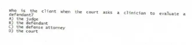 Who is the client when the court asks a clinician to evaluate a defendant?
A) the judge
B) the defendant
C) the defense attorney
D) the court