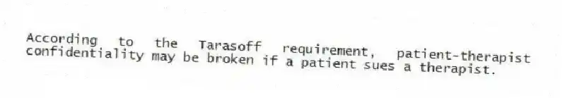 According to the Tarasoff requirement, patient-therapist confidentiality may be broken if a patient sues a therapist.