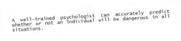 A well-trained psychologist can accurately predict whether or not an individual will be dangerous in all situations.