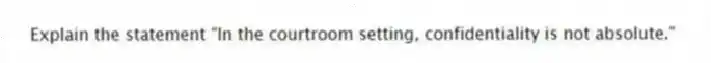 Explain the statement "In the courtroom setting, confidentiality is not absolute."