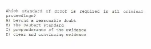 Which standard of proof is required in all criminal proceedings?
A) beyond a reasonable doubt
B) the Daubert standard
C) preponderance of the evidence
D) clear and convincing evidence