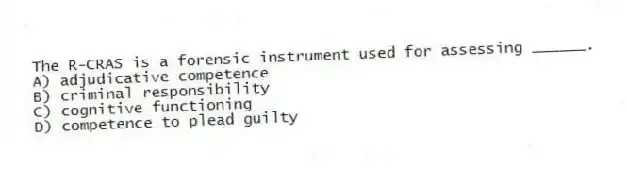 The R-CRAS is a forensic instrument used for assessing ______.
A) adjudicative competence
B) criminal responsibility
C) cognitive functioning
D) competence to plead guilty