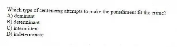 Which type of sentencing attempts to make the punishment fit the crime?
A) dominant
B) determinant
C) intermittent
D) indeterminate