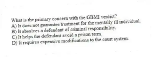 What is the primary concern with the GBMI verdict?
A) It does not guarantee treatment for the mentally ill individual.
B) It absolves a defendant of criminal responsibility.
C) It helps the defendant avoid a prison term.
D) It requires expensive modifications to the court system.