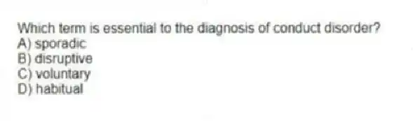 Which term is essential to the diagnosis of conduct disorder?
A) sporadic
B) disruptive
C) voluntary
D) habitual