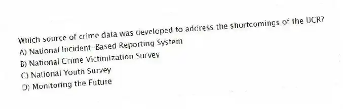 Which source of crime data was developed to address the shortcomings of the UCR?
A) National Incident-Based Reporting System
B) National Crime Victimization Survey
C) National Youth Survey
D) Monitoring the Future