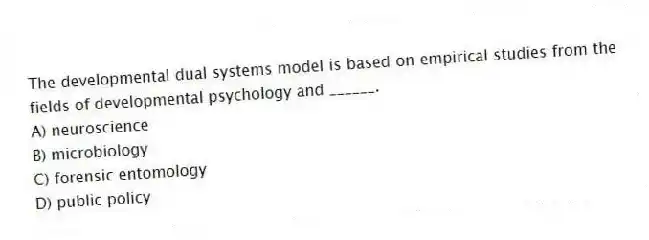 The developmental dual systems model is based on empirical studies from the fields of developmental psychology and ______.
A) neuroscience
B) microbiology
C) forensic entomology
D) public policy