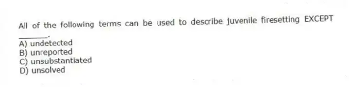 All of the following terms can be used to describe juvenile firesetting EXCEPT ______.
A) undetected
B) unreported
C) unsubstantiated
D) unsolved