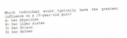 Which individual would typically have the greatest influence on a 15-year-old girl?
A) her physician
B) her older sister
C) her friend
D) her father