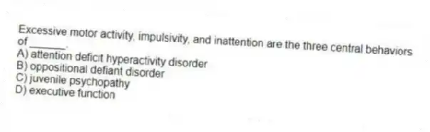 Excessive motor activity, impulsivity, and inattention are the three central behaviors of ______.
A) attention deficit hyperactivity disorder
B) oppositional defiant disorder
C) juvenile psychopathy
D) executive function