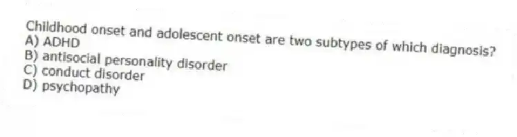 Childhood onset and adolescent onset are two subtypes of which diagnosis?
A) ADHD
B) antisocial personality disorder
C) conduct disorder
D) psychopathy