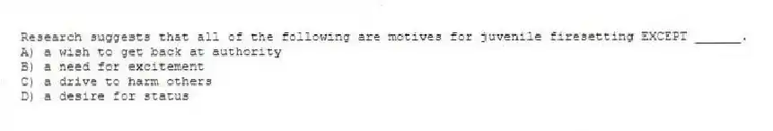 Research suggests that all of the following are motives for juvenile firesetting EXCEPT ______.
A) a wish to get back at authority
B) a need for excitement
C) a drive to harm others
D) a desire for status