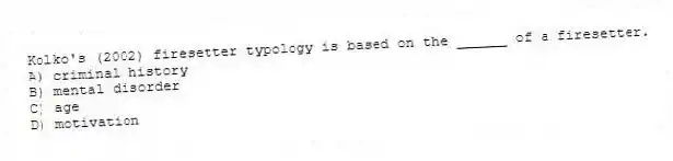 Kolko's (2002) firesetter typology is based on the ______ of a firesetter.
A) criminal history
B) mental disorder
C) age
D) motivation