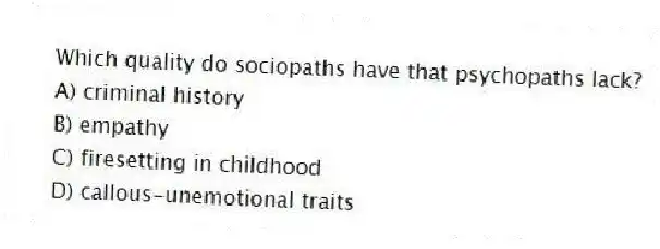 Which quality do sociopaths have that psychopaths lack?
A) criminal history
B) empathy
C) firesetting in childhood
D) callous-unemotional traits