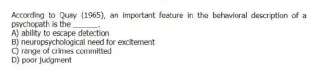 According to Quay (1965), an important feature in the behavioral description of a psychopath is the ______.
A) ability to escape detection
B) neuropsychological need for excitement
C) range of crimes committed
D) poor judgment