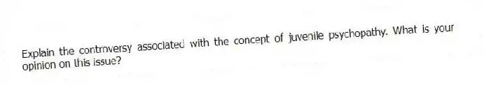 Explain the controversy associated with the concept of juvenile psychopathy. What is your opinion on this issue?