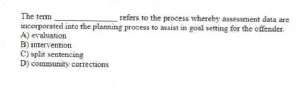The term _______________ refers to the process whereby assessment data are incorporated into the planning process to assist in goal setting for the offender.
A) evaluation
B) intervention
C) split sentencing
D) community corrections
