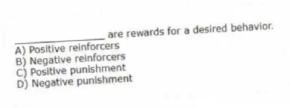 _______________ are rewards for a desired behavior.
A) Positive reinforcers
B) Negative reinforcers
C) Positive punishment
D) Negative punishment