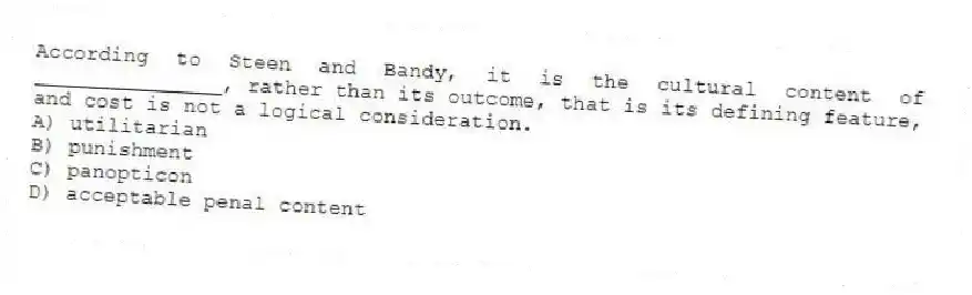 According to Steen and Bandy, it is the cultural content of _______________, rather than its outcome, that is its defining feature, and cost is not a logical consideration.
A) utilitarian
B) punishment
C) panopticon
D) acceptable penal content