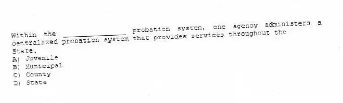 Within the _______________ probation system, one agency administers a centralized probation system that provides services throughout the
State.
A) Juvenile
B) Municipal
C) County
D) State