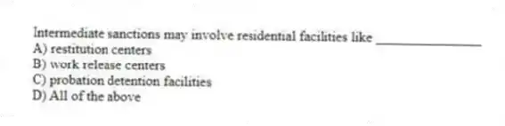 Intermediate sanctions may involve residential facilities like _______________
A) restitution centers
B) work release centers
C) probation detention facilities
D) All of the above