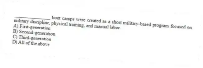 _______________ boot camps were created as a short military-based program focused on military discipline, physical training, and manual labor.
A) First-generation
B) Second-generation
C) Third-generation
D) All of the above