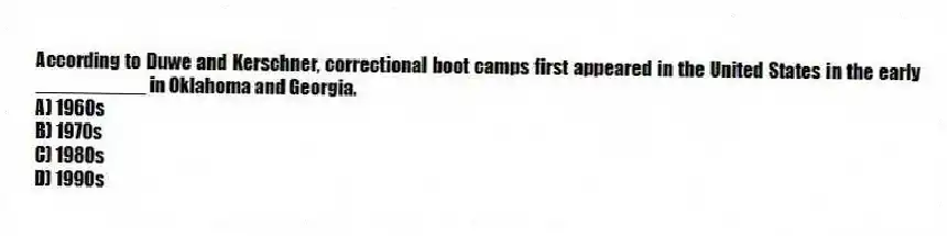 According to Duwe and Kerschner, correctional boot camps first appeared in the United States in the early __________ in Oklahoma and Georgia.
A) 1960s
B) 1970s
C) 1980s
D) 1990s
