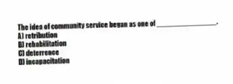The idea of community service began as one of _______________.
A) retribution
B) rehabilitation
C) deterrence
D) incapacitation