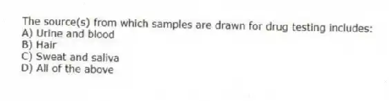 The source(s) from which samples are drawn for drug testing includes:
A) Urine and blood
B) Hair
C) Sweat and saliva
D) All of the above