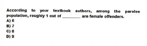 According to your textbook authors, among the parolee population, roughly 1 out of __________ are female offenders.
A) 6
B) 7
C) 8
D) 9