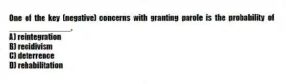 One of the key (negative) concerns with granting parole is the probability of ______________.
A) reintegration
B) recidivism
C) deterrence
D) rehabilitation