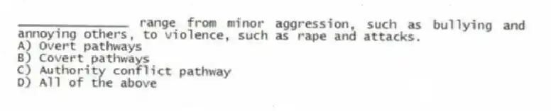 _______________ range from minor aggression, such as bullying and annoying others, to violence, such as rape and attacks.
A) Overt pathways
B) Covert pathways
C) Authority conflict pathway
D) All of the above