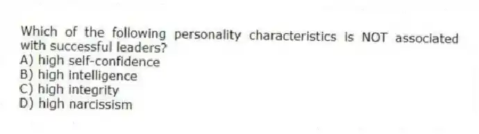 Which of the following personality characteristics is NOT associated with successful leaders?
A) high self-confidence
B) high intelligence
C) high integrity
D) high narcissism
