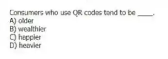 Consumers who use QR codes tend to be ____.
A) older
B) wealthier
C) happier
D) heavier