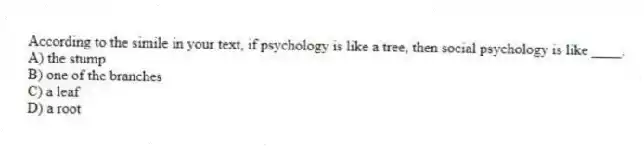According to the simile in your text, if psychology is like a tree, then social psychology is like ____.
A) the stump
B) one of the branches
C) a leaf
D) a root