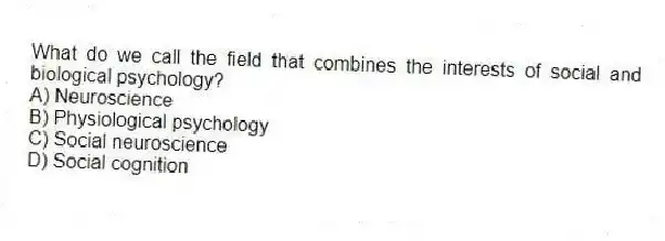 What do we call the field that combines the interests of social and biological psychology?
A) Neuroscience
B) Physiological psychology
C) Social neuroscience
D) Social cognition