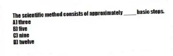 The scientific method consists of approximately ____ basic steps.
A) three
B) five
C) nine
D) twelve
