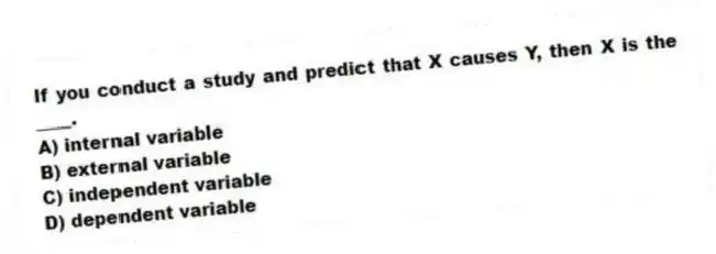 If you conduct a study and predict that X causes Y, then X is the ____.
A) internal variable
B) external variable
C) independent variable
D) dependent variable