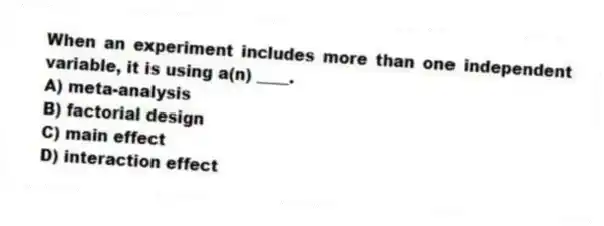 When an experiment includes more than one independent variable, it is using a(n) ____.
A) meta-analysis
B) factorial design
C) main effect
D) interaction effect