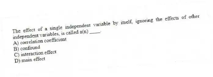 The effect of a single independent variable by itself, ignoring the effects of other independent variables, is called a(n) ____.
A) correlation coefficient
B) confound
C) interaction effect
D) main effect