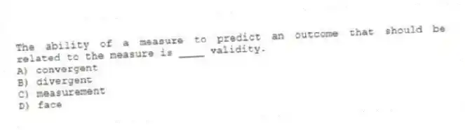 The ability of a measure to predict an outcome that should be related to the measure is ____ validity.
A) convergent
B) divergent
C) measurement
D) face