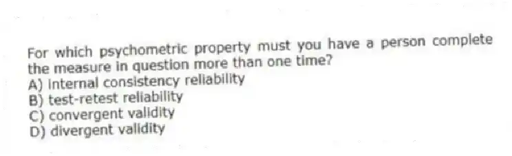 For which psychometric property must you have a person complete the measure in question more than one time?
A) internal consistency reliability
B) test-retest reliability
C) convergent validity
D) divergent validity