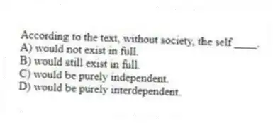 According to the text, without society, the self ____.
A) would not exist in full.
B) would still exist in full.
C) would be purely independent.
D) would be purely interdependent.