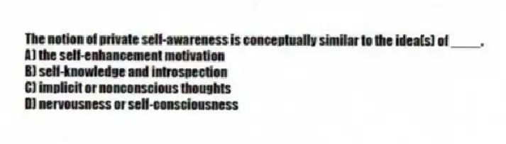 The notion of private self-awareness is conceptually similar to the idea(s) of ____.
A) the self-enhancement motivation
B) self-knowledge and introspection
C) implicit or nonconscious thoughts
D) nervousness or self-consciousness