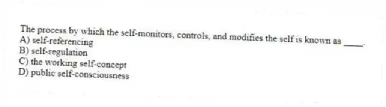 The process by which the self-monitors, controls, and modifies the self is known as ____.
A) self-referencing
B) self-regulation
C) the working self-concept
D) public self-consciousness