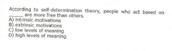 According to self-determination theory, people who act based on _____ are more free than others.
A) intrinsic motivations
B) extrinsic motivations
C) low levels of meaning
D) high levels of meaning